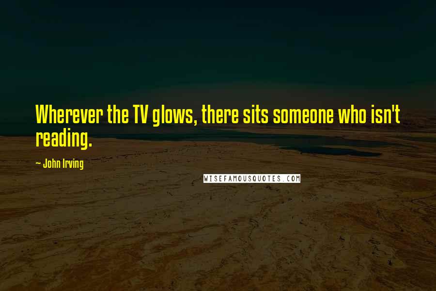 John Irving Quotes: Wherever the TV glows, there sits someone who isn't reading.