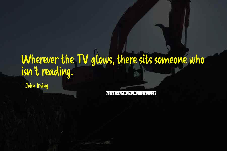 John Irving Quotes: Wherever the TV glows, there sits someone who isn't reading.