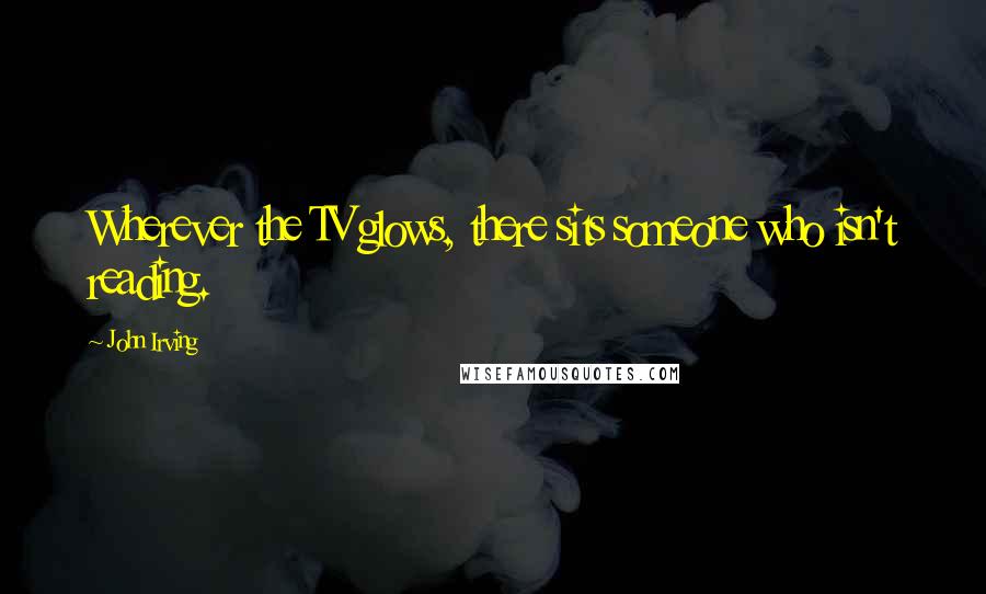 John Irving Quotes: Wherever the TV glows, there sits someone who isn't reading.