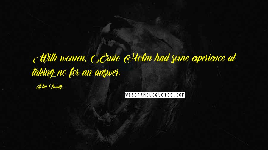 John Irving Quotes: With women, Ernie Holm had some experience at taking no for an answer.