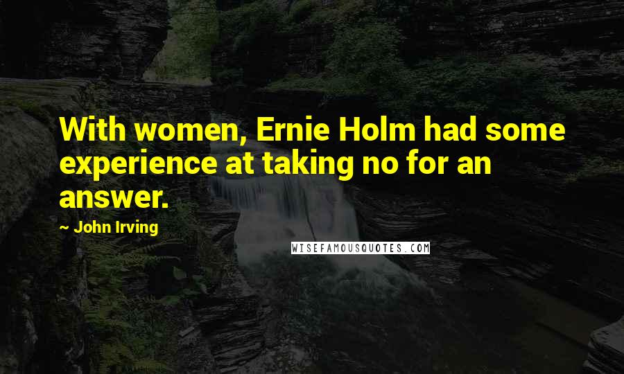 John Irving Quotes: With women, Ernie Holm had some experience at taking no for an answer.