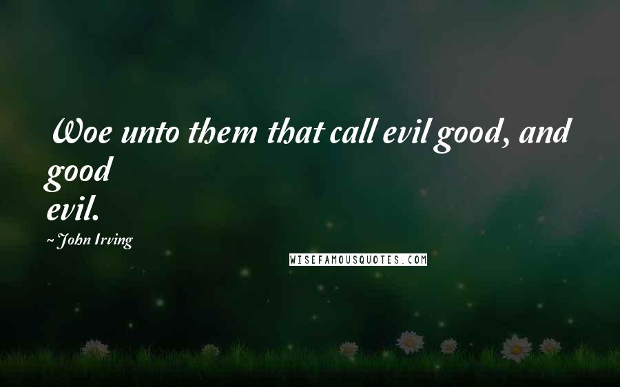 John Irving Quotes: Woe unto them that call evil good, and good evil.