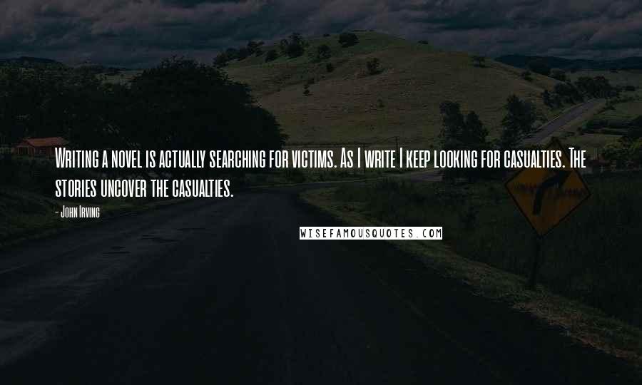 John Irving Quotes: Writing a novel is actually searching for victims. As I write I keep looking for casualties. The stories uncover the casualties.