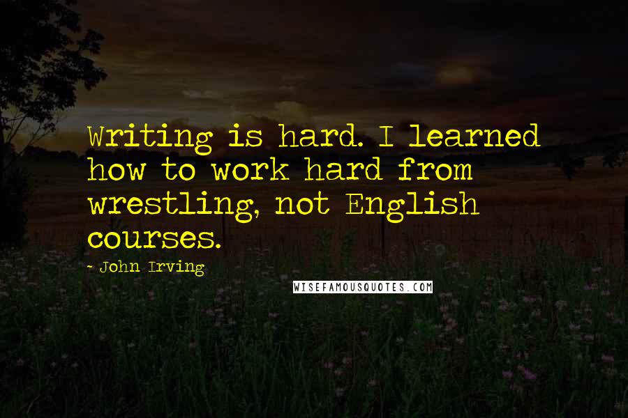 John Irving Quotes: Writing is hard. I learned how to work hard from wrestling, not English courses.