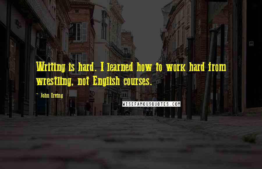 John Irving Quotes: Writing is hard. I learned how to work hard from wrestling, not English courses.
