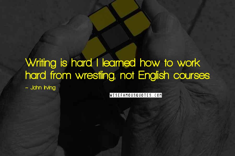 John Irving Quotes: Writing is hard. I learned how to work hard from wrestling, not English courses.