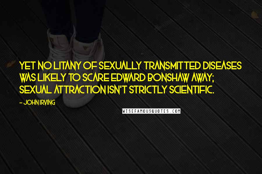 John Irving Quotes: Yet no litany of sexually transmitted diseases was likely to scare Edward Bonshaw away; sexual attraction isn't strictly scientific.