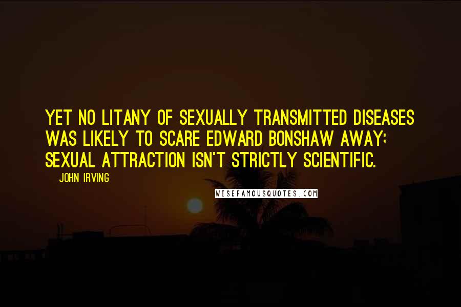 John Irving Quotes: Yet no litany of sexually transmitted diseases was likely to scare Edward Bonshaw away; sexual attraction isn't strictly scientific.