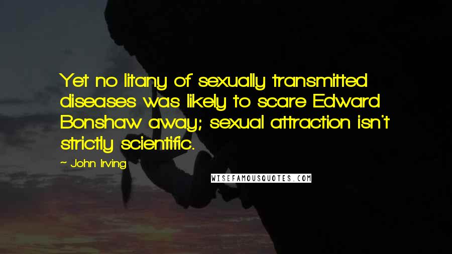 John Irving Quotes: Yet no litany of sexually transmitted diseases was likely to scare Edward Bonshaw away; sexual attraction isn't strictly scientific.