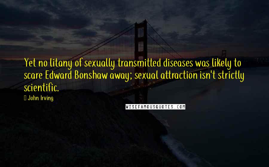 John Irving Quotes: Yet no litany of sexually transmitted diseases was likely to scare Edward Bonshaw away; sexual attraction isn't strictly scientific.
