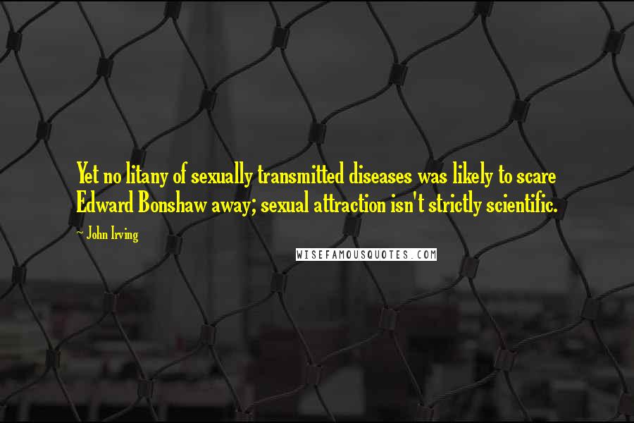John Irving Quotes: Yet no litany of sexually transmitted diseases was likely to scare Edward Bonshaw away; sexual attraction isn't strictly scientific.