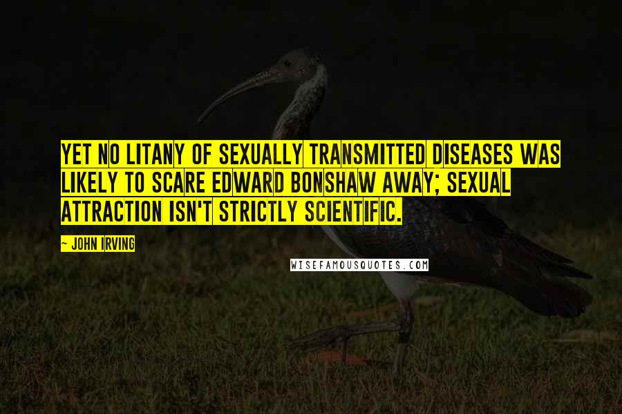 John Irving Quotes: Yet no litany of sexually transmitted diseases was likely to scare Edward Bonshaw away; sexual attraction isn't strictly scientific.
