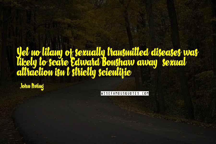 John Irving Quotes: Yet no litany of sexually transmitted diseases was likely to scare Edward Bonshaw away; sexual attraction isn't strictly scientific.
