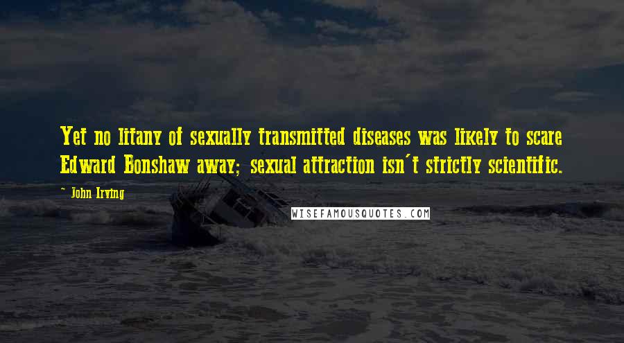 John Irving Quotes: Yet no litany of sexually transmitted diseases was likely to scare Edward Bonshaw away; sexual attraction isn't strictly scientific.