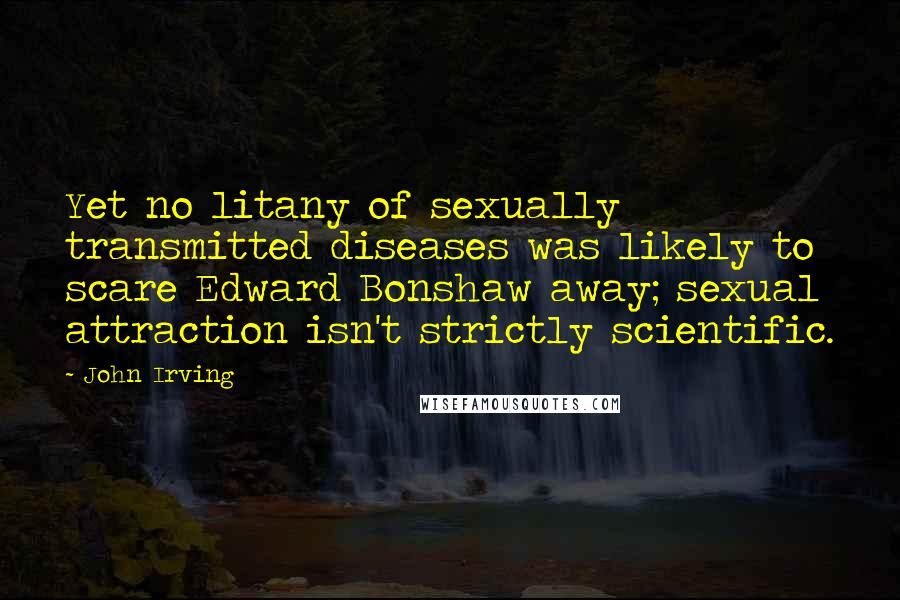 John Irving Quotes: Yet no litany of sexually transmitted diseases was likely to scare Edward Bonshaw away; sexual attraction isn't strictly scientific.
