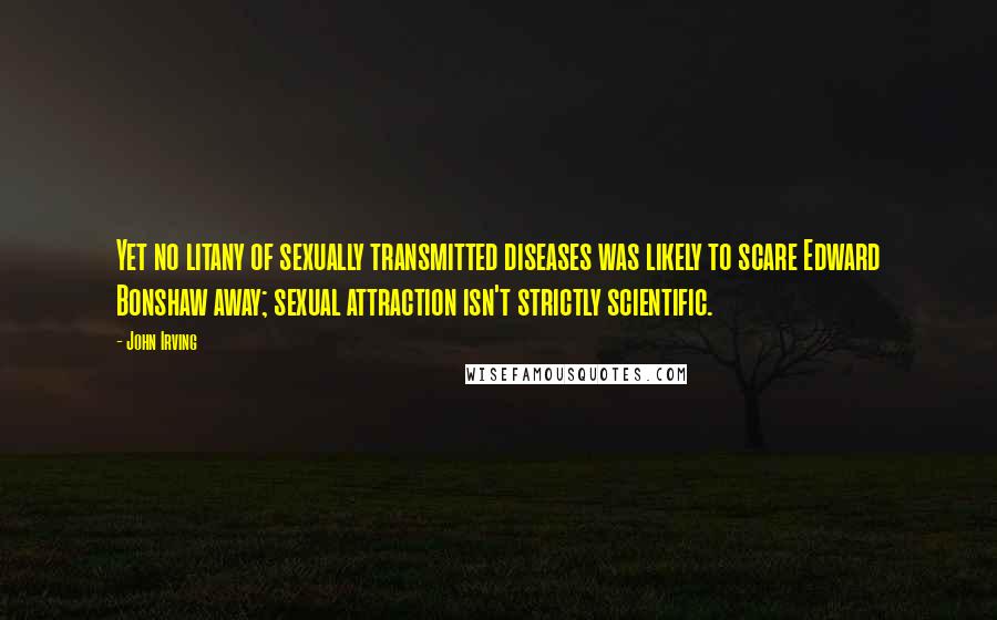 John Irving Quotes: Yet no litany of sexually transmitted diseases was likely to scare Edward Bonshaw away; sexual attraction isn't strictly scientific.