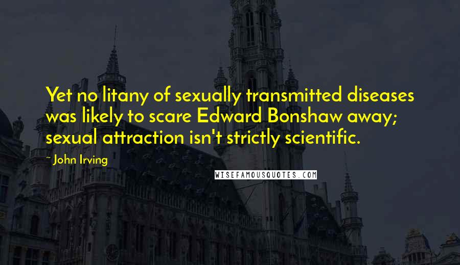 John Irving Quotes: Yet no litany of sexually transmitted diseases was likely to scare Edward Bonshaw away; sexual attraction isn't strictly scientific.