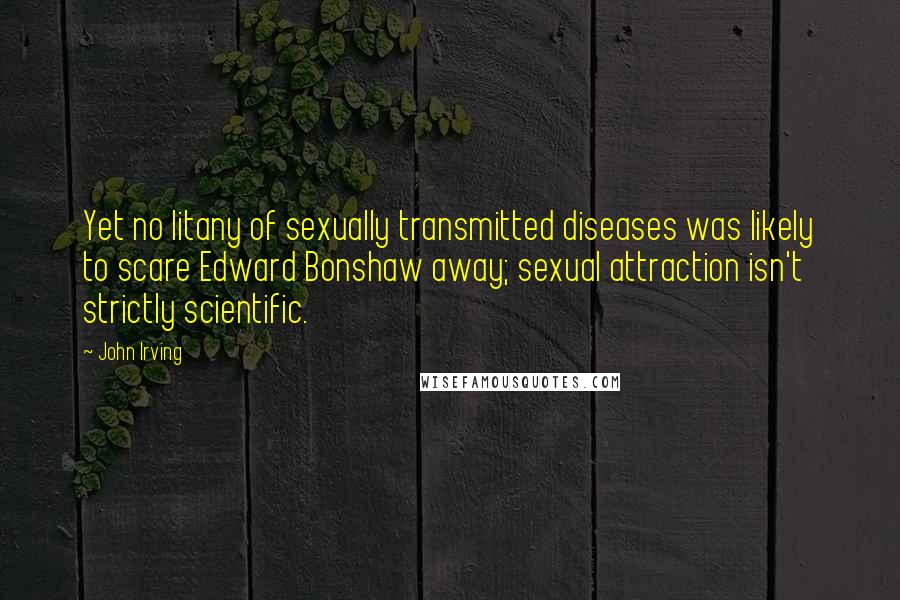 John Irving Quotes: Yet no litany of sexually transmitted diseases was likely to scare Edward Bonshaw away; sexual attraction isn't strictly scientific.