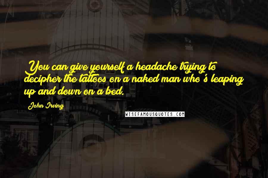 John Irving Quotes: You can give yourself a headache trying to decipher the tattoos on a naked man who's leaping up and down on a bed.