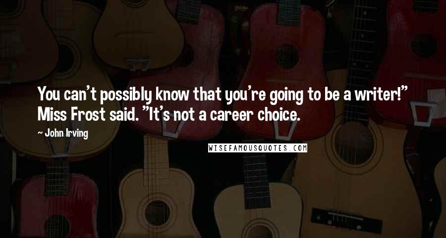 John Irving Quotes: You can't possibly know that you're going to be a writer!" Miss Frost said. "It's not a career choice.
