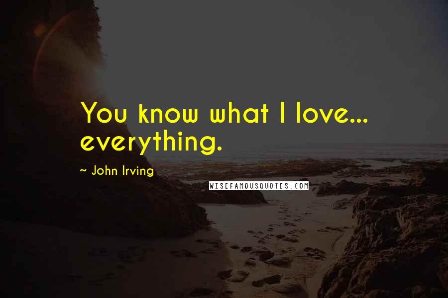 John Irving Quotes: You know what I love... everything.