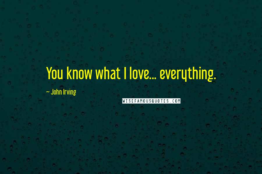 John Irving Quotes: You know what I love... everything.