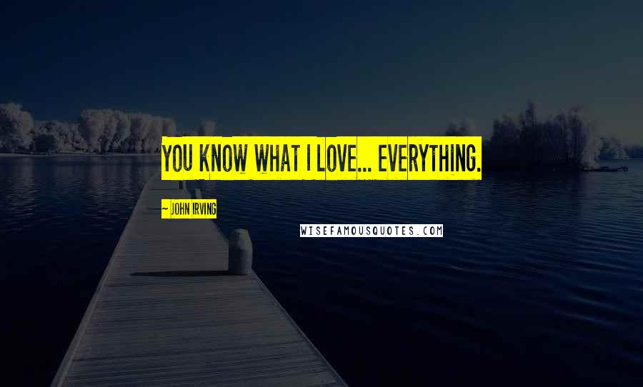 John Irving Quotes: You know what I love... everything.