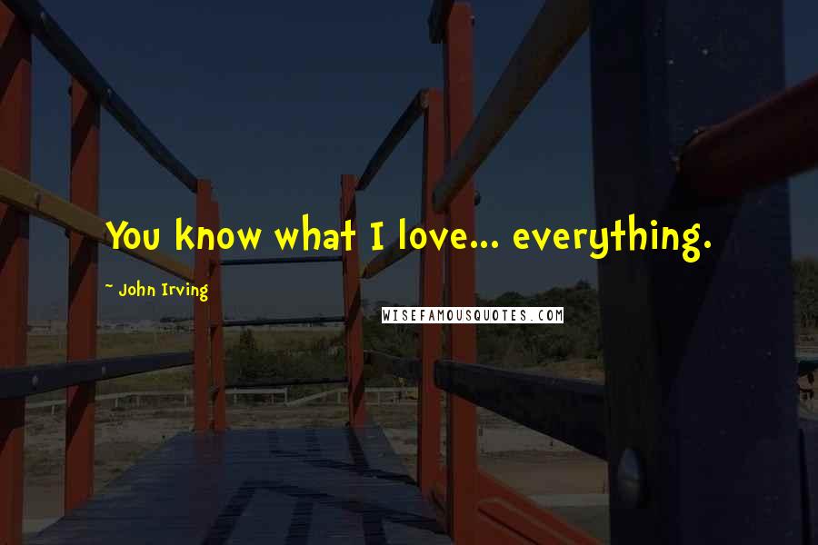 John Irving Quotes: You know what I love... everything.