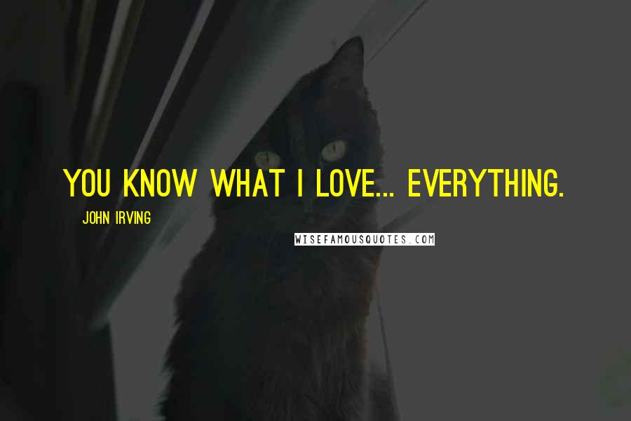 John Irving Quotes: You know what I love... everything.