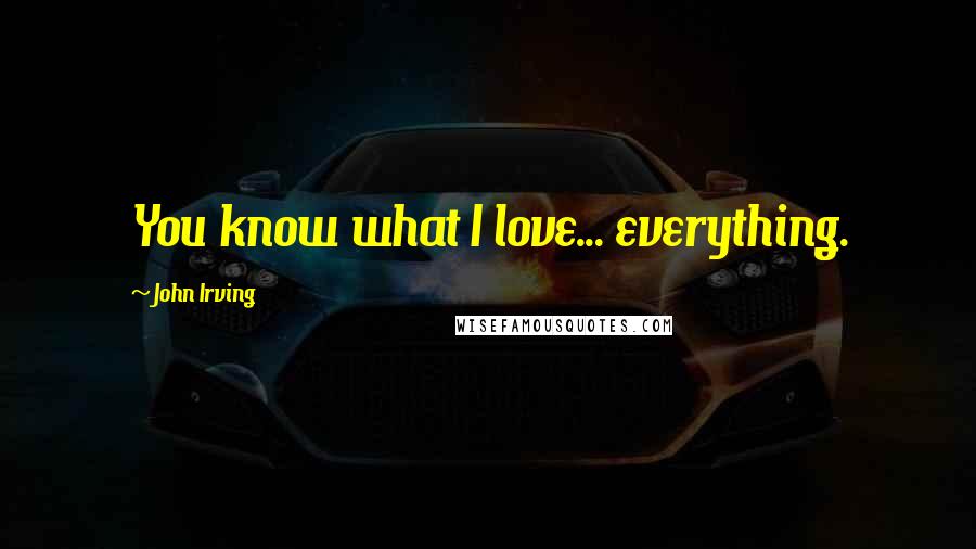 John Irving Quotes: You know what I love... everything.