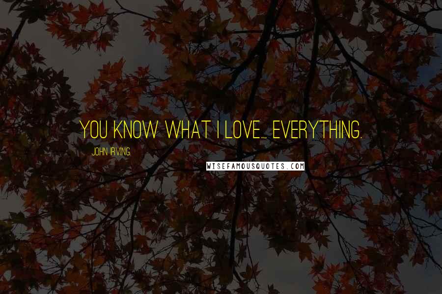 John Irving Quotes: You know what I love... everything.