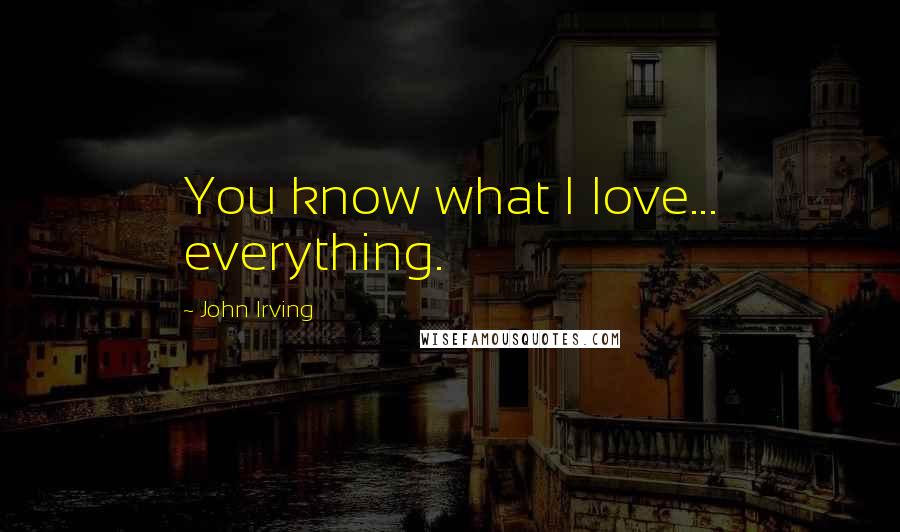 John Irving Quotes: You know what I love... everything.