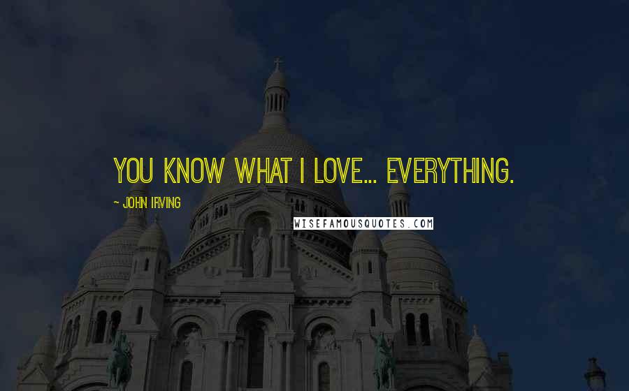 John Irving Quotes: You know what I love... everything.