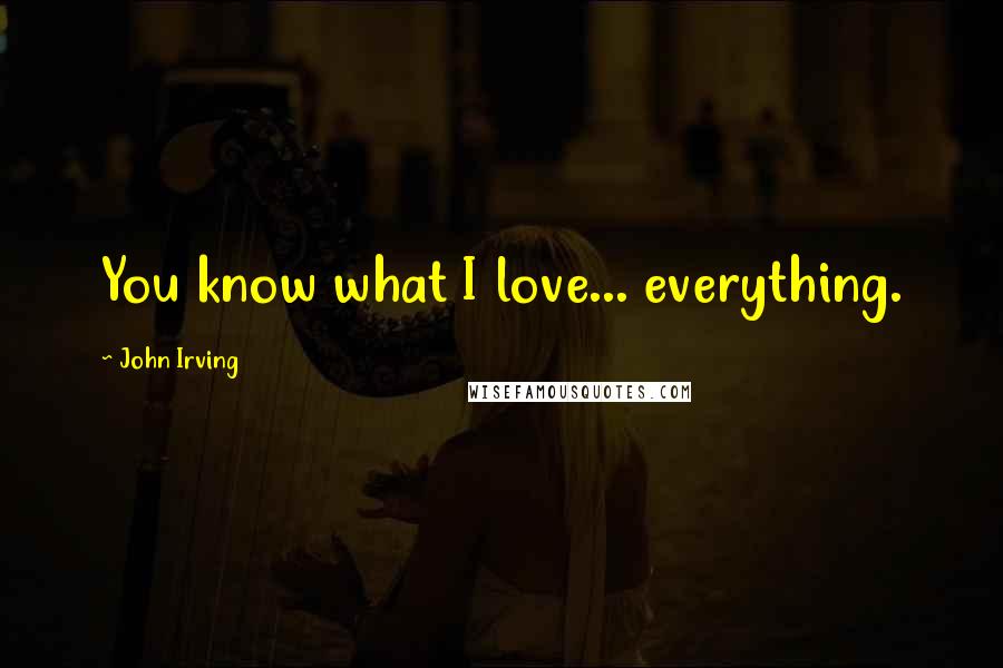 John Irving Quotes: You know what I love... everything.