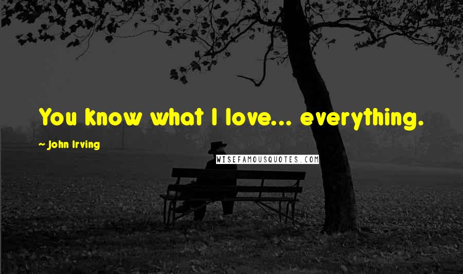 John Irving Quotes: You know what I love... everything.