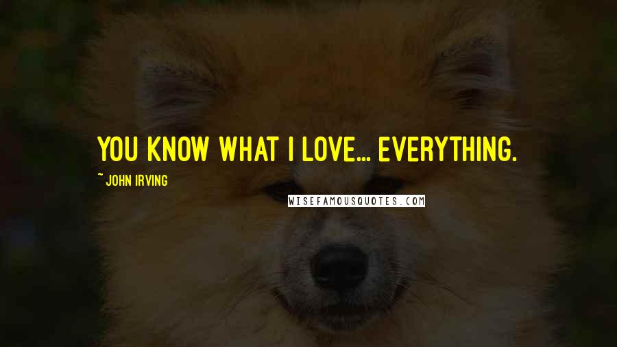 John Irving Quotes: You know what I love... everything.