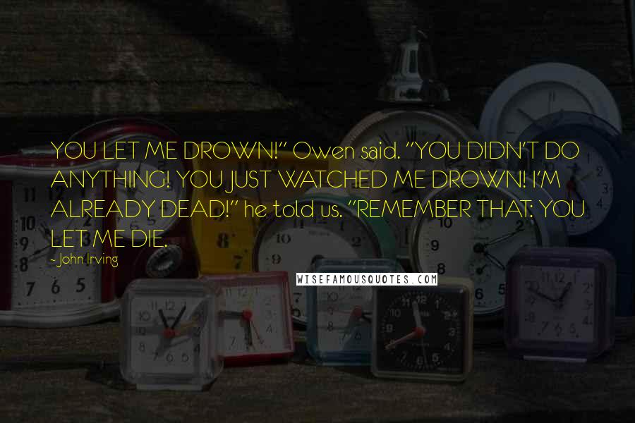 John Irving Quotes: YOU LET ME DROWN!" Owen said. "YOU DIDN'T DO ANYTHING! YOU JUST WATCHED ME DROWN! I'M ALREADY DEAD!" he told us. "REMEMBER THAT: YOU LET ME DIE.