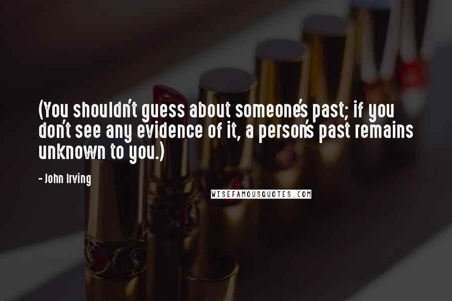 John Irving Quotes: (You shouldn't guess about someone's past; if you don't see any evidence of it, a person's past remains unknown to you.)