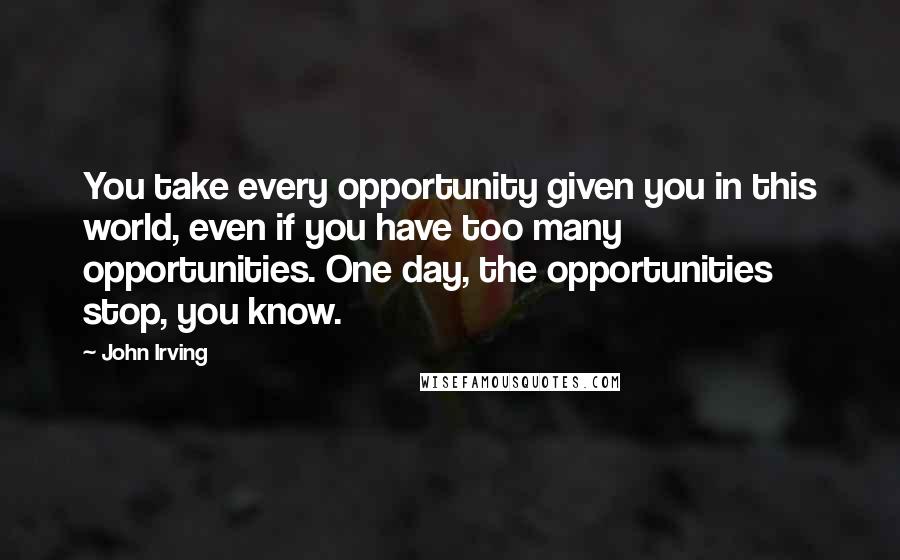 John Irving Quotes: You take every opportunity given you in this world, even if you have too many opportunities. One day, the opportunities stop, you know.