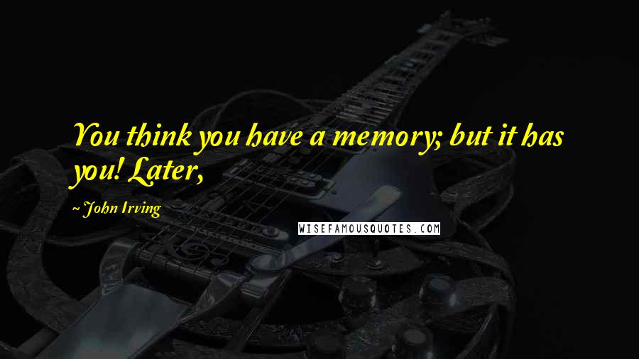 John Irving Quotes: You think you have a memory; but it has you! Later,