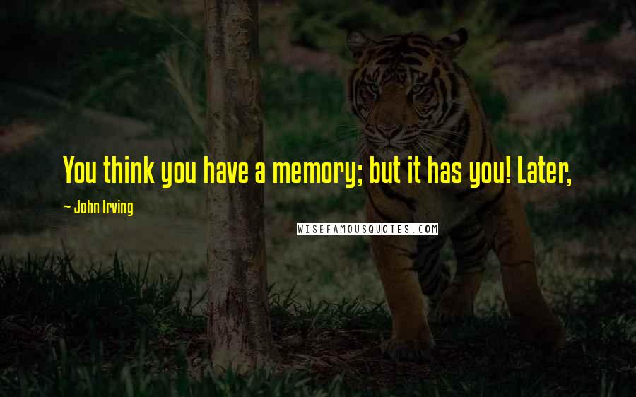 John Irving Quotes: You think you have a memory; but it has you! Later,