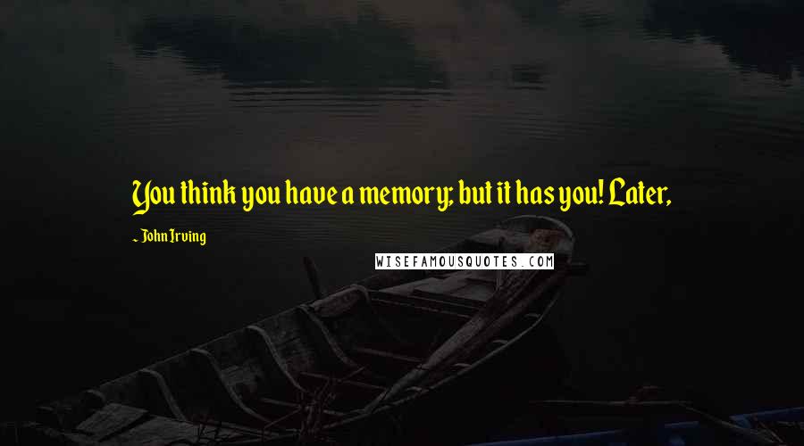 John Irving Quotes: You think you have a memory; but it has you! Later,