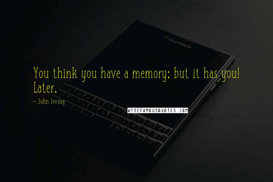 John Irving Quotes: You think you have a memory; but it has you! Later,