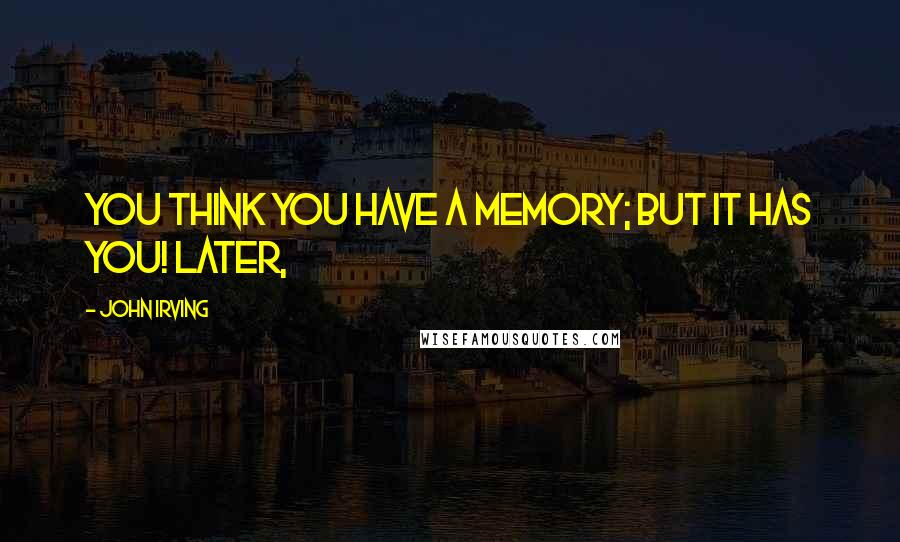 John Irving Quotes: You think you have a memory; but it has you! Later,