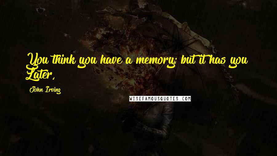 John Irving Quotes: You think you have a memory; but it has you! Later,