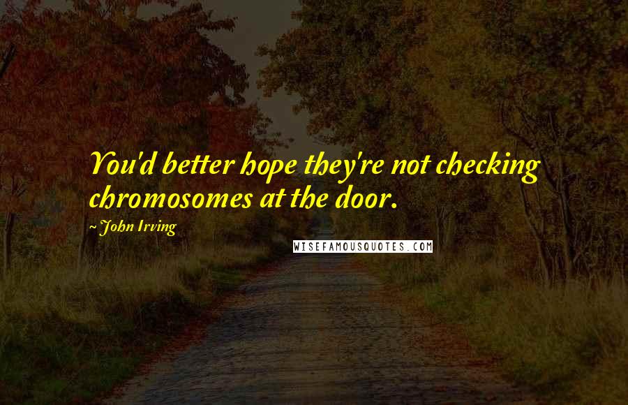 John Irving Quotes: You'd better hope they're not checking chromosomes at the door.