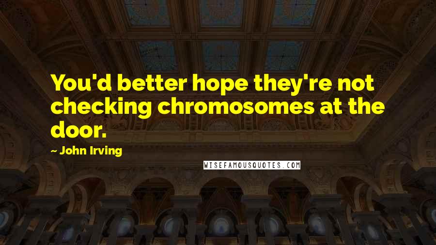 John Irving Quotes: You'd better hope they're not checking chromosomes at the door.