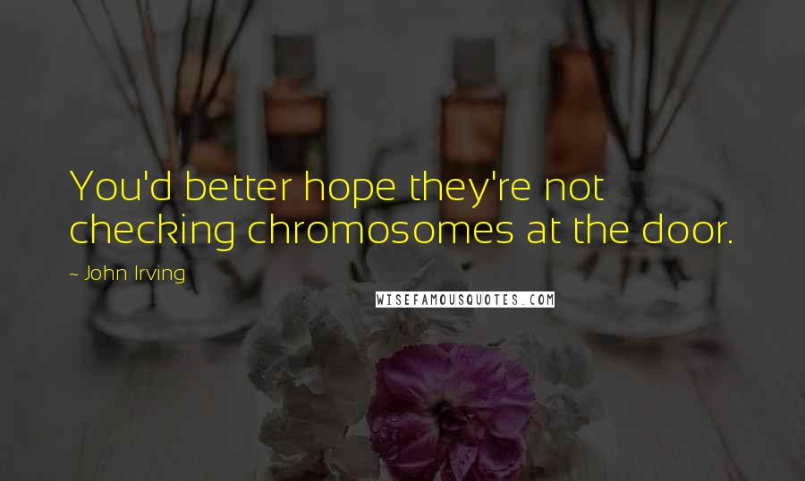 John Irving Quotes: You'd better hope they're not checking chromosomes at the door.