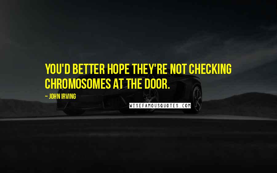 John Irving Quotes: You'd better hope they're not checking chromosomes at the door.