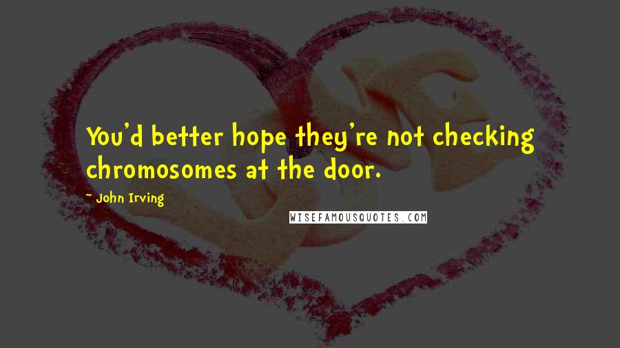 John Irving Quotes: You'd better hope they're not checking chromosomes at the door.